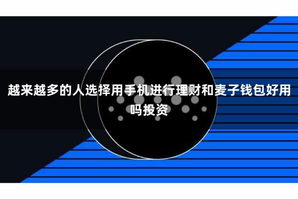 越来越多的人选择用手机进行理财和麦子钱包好用吗投资