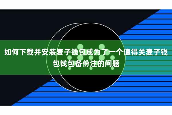 如何下载并安装麦子钱包成为了一个值得关麦子钱包钱包备份注的问题