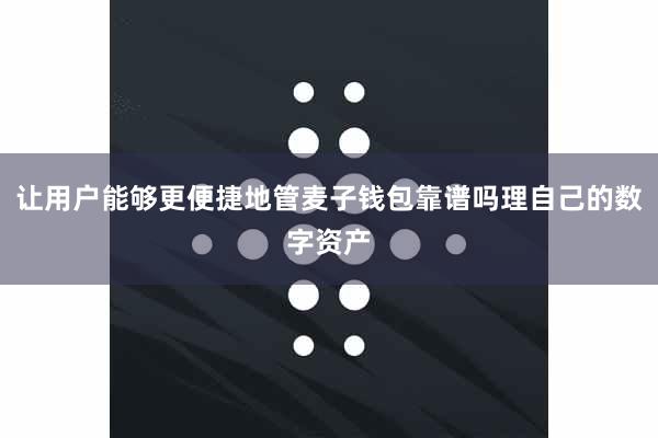 让用户能够更便捷地管麦子钱包靠谱吗理自己的数字资产