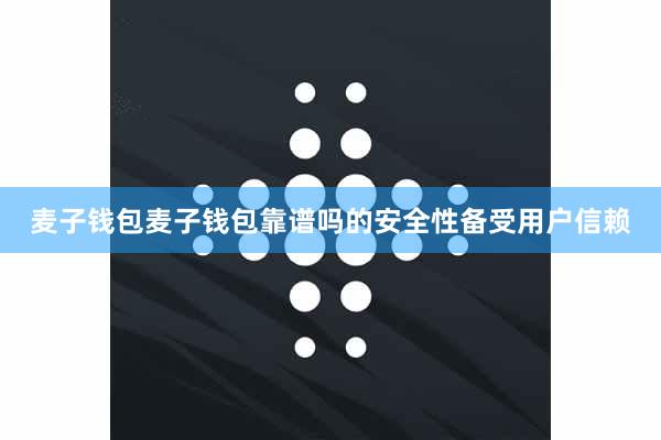 麦子钱包麦子钱包靠谱吗的安全性备受用户信赖