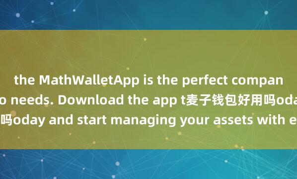the MathWalletApp is the perfect companion for all your crypto needs. Download the app t麦子钱包好用吗oday and start managing your assets with ease and convenience.