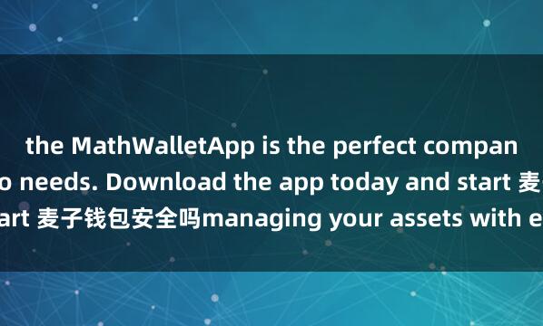 the MathWalletApp is the perfect companion for all your crypto needs. Download the app today and start 麦子钱包安全吗managing your assets with ease and convenience.